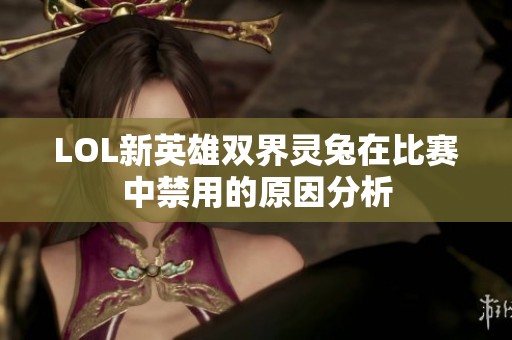 LOL新英雄双界灵兔在比赛中禁用的原因分析