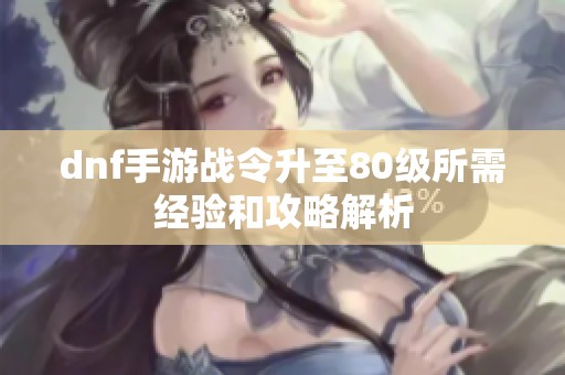 dnf手游战令升至80级所需经验和攻略解析