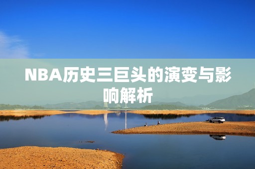 NBA历史三巨头的演变与影响解析