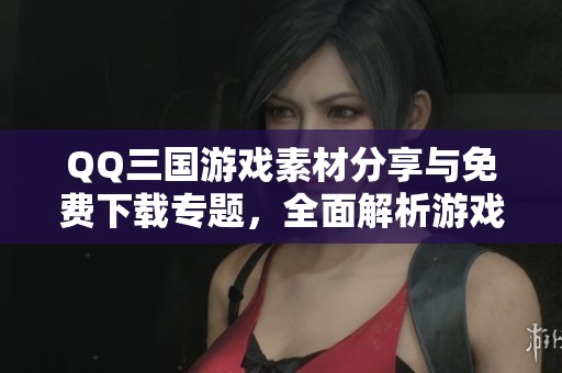QQ三国游戏素材分享与免费下载专题，全面解析游戏图片和模板资源
