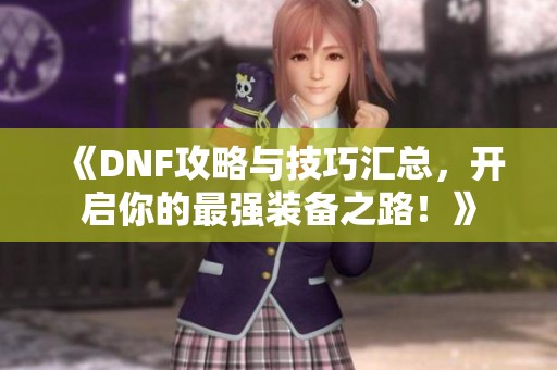 《DNF攻略与技巧汇总，开启你的最强装备之路！》