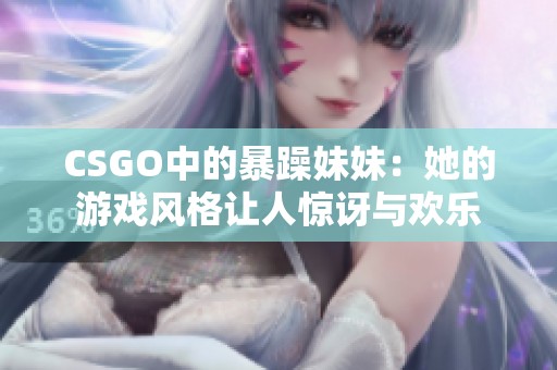 CSGO中的暴躁妹妹：她的游戏风格让人惊讶与欢乐