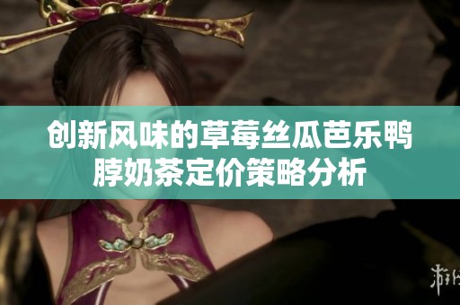 创新风味的草莓丝瓜芭乐鸭脖奶茶定价策略分析