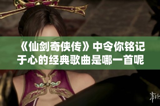 《仙剑奇侠传》中令你铭记于心的经典歌曲是哪一首呢