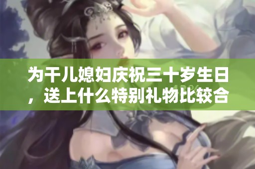 为干儿媳妇庆祝三十岁生日，送上什么特别礼物比较合适呢