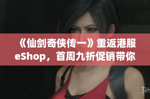 《仙剑奇侠传一》重返港服eShop，首周九折促销带你重温经典
