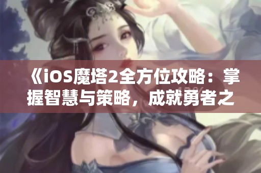 《iOS魔塔2全方位攻略：掌握智慧与策略，成就勇者之路》