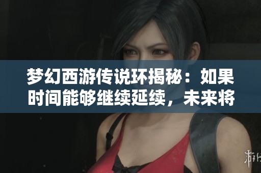 梦幻西游传说环揭秘：如果时间能够继续延续，未来将会如何发展？