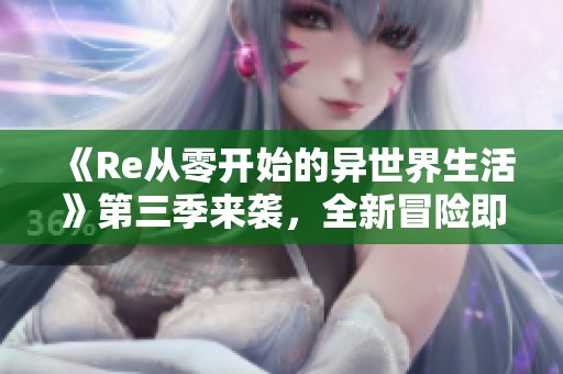 《Re从零开始的异世界生活》第三季来袭，全新冒险即将展开！