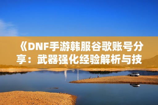 《DNF手游韩服谷歌账号分享：武器强化经验解析与技巧》