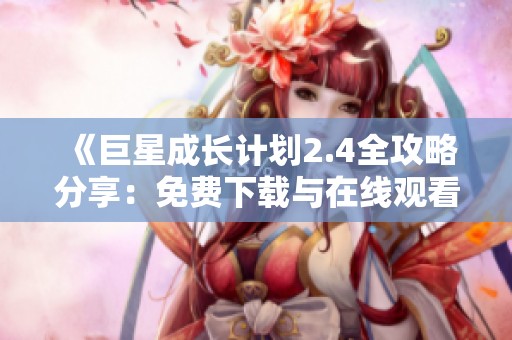 《巨星成长计划2.4全攻略分享：免费下载与在线观看指南》