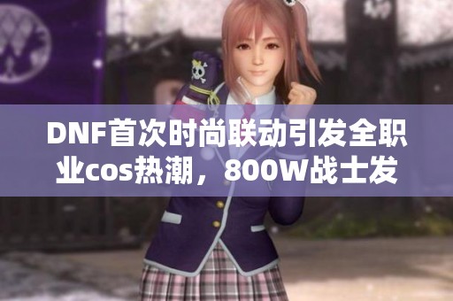 DNF首次时尚联动引发全职业cos热潮，800W战士发声沉默