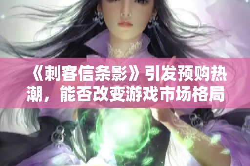 《刺客信条影》引发预购热潮，能否改变游戏市场格局？