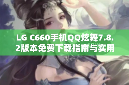 LG C660手机QQ炫舞7.8.2版本免费下载指南与实用技巧