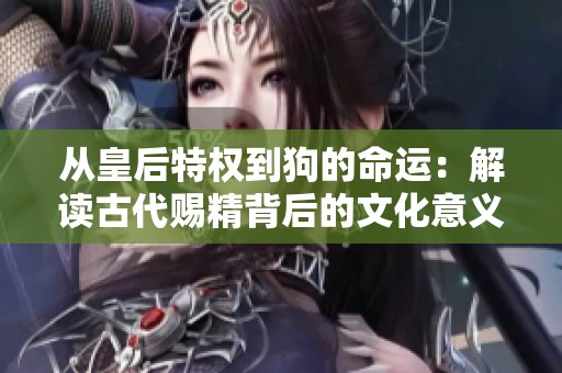 从皇后特权到狗的命运：解读古代赐精背后的文化意义