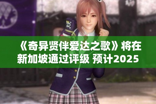 《奇异贤伴爱达之歌》将在新加坡通过评级 预计2025年正式发售