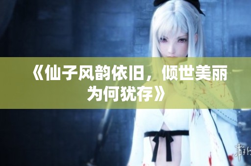《仙子风韵依旧，倾世美丽为何犹存》