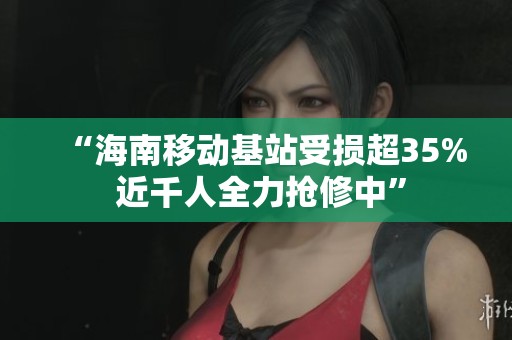 “海南移动基站受损超35% 近千人全力抢修中”