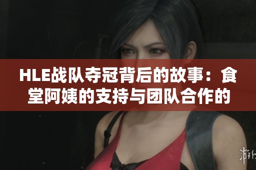 HLE战队夺冠背后的故事：食堂阿姨的支持与团队合作的力量