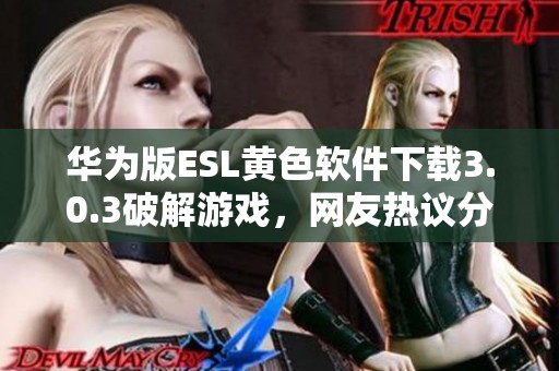 华为版ESL黄色软件下载3.0.3破解游戏，网友热议分享体验