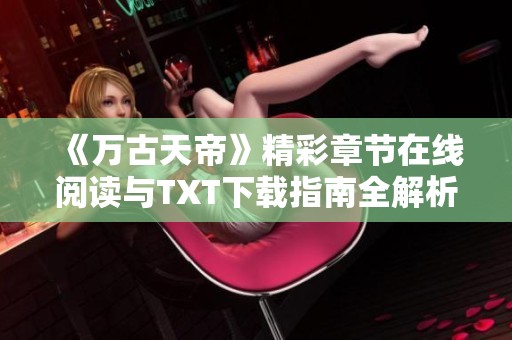 《万古天帝》精彩章节在线阅读与TXT下载指南全解析