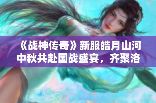 《战神传奇》新服皓月山河中秋共赴国战盛宴，齐聚洛邑等你来战