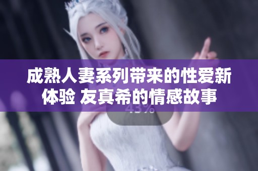 成熟人妻系列带来的性爱新体验 友真希的情感故事