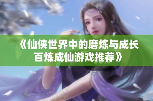 《仙侠世界中的磨炼与成长 百炼成仙游戏推荐》