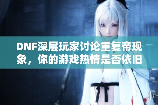 DNF深层玩家讨论重复帝现象，你的游戏热情是否依旧高涨