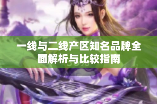 一线与二线产区知名品牌全面解析与比较指南