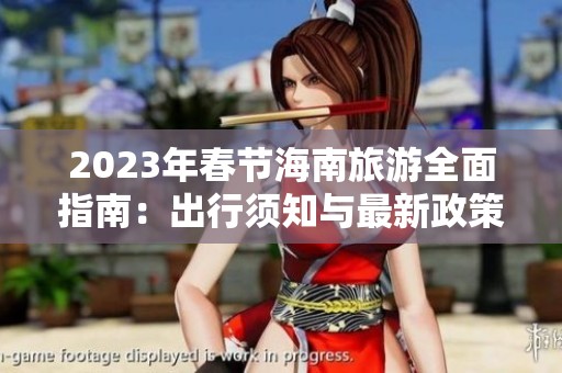 2023年春节海南旅游全面指南：出行须知与最新政策解读