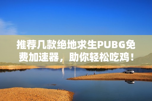 推荐几款绝地求生PUBG免费加速器，助你轻松吃鸡！