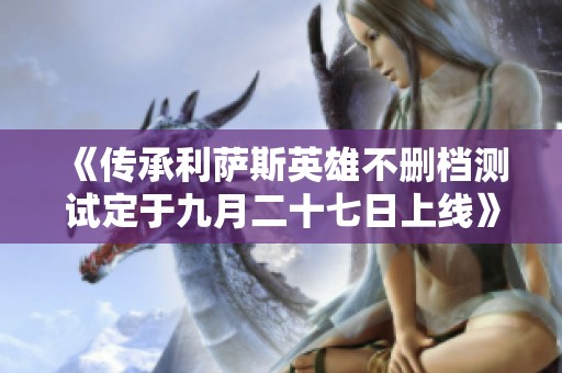 《传承利萨斯英雄不删档测试定于九月二十七日上线》