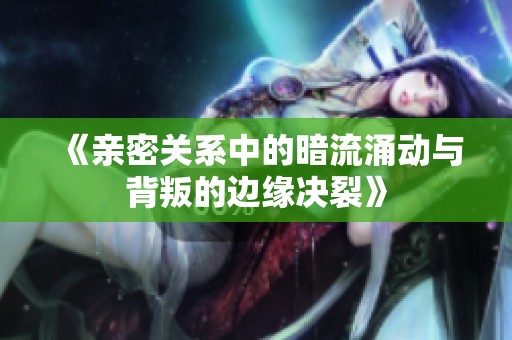 《亲密关系中的暗流涌动与背叛的边缘决裂》