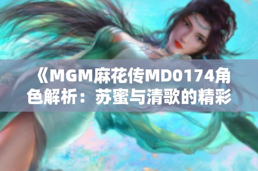 《MGM麻花传MD0174角色解析：苏蜜与清歌的精彩世界》