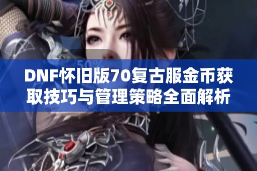 DNF怀旧版70复古服金币获取技巧与管理策略全面解析