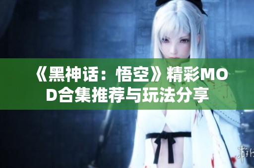《黑神话：悟空》精彩MOD合集推荐与玩法分享