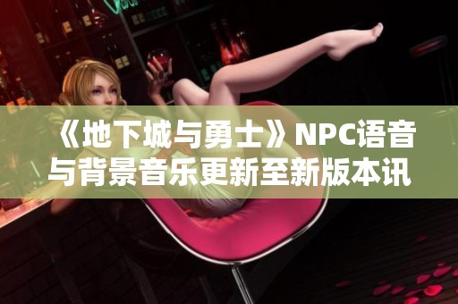 《地下城与勇士》NPC语音与背景音乐更新至新版本讯息分享