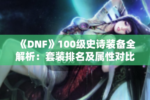 《DNF》100级史诗装备全解析：套装排名及属性对比详解