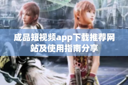 成品短视频app下载推荐网站及使用指南分享