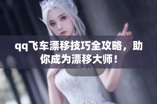 qq飞车漂移技巧全攻略，助你成为漂移大师！