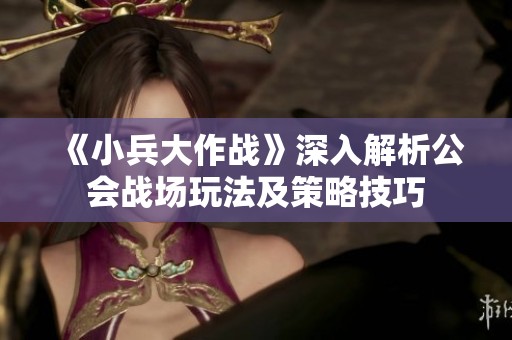 《小兵大作战》深入解析公会战场玩法及策略技巧