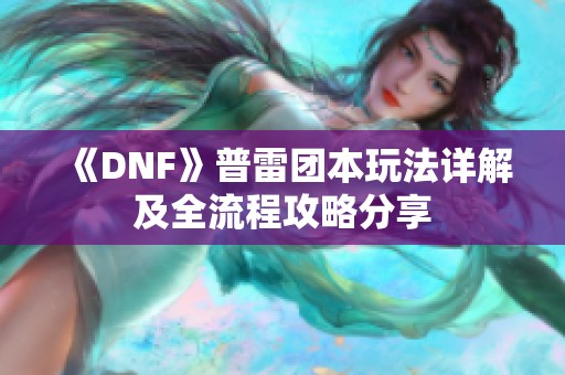 《DNF》普雷团本玩法详解及全流程攻略分享