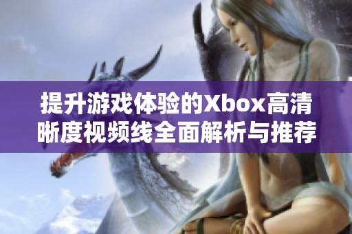 提升游戏体验的Xbox高清晰度视频线全面解析与推荐