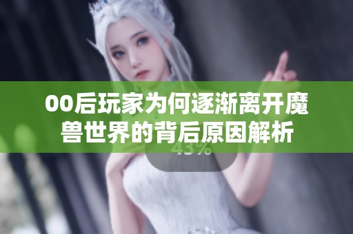 00后玩家为何逐渐离开魔兽世界的背后原因解析