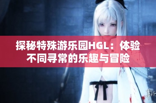 探秘特殊游乐园HGL：体验不同寻常的乐趣与冒险