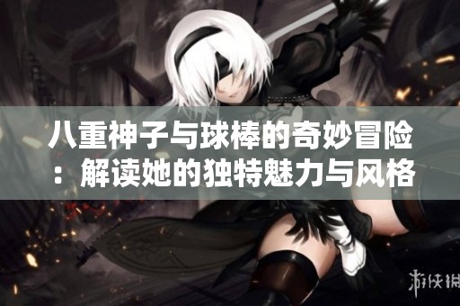 八重神子与球棒的奇妙冒险：解读她的独特魅力与风格