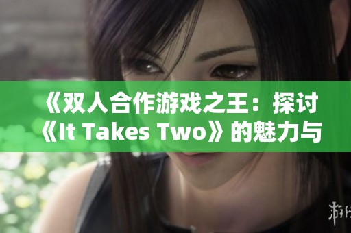《双人合作游戏之王：探讨《It Takes Two》的魅力与乐趣》
