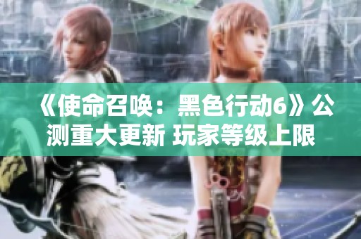 《使命召唤：黑色行动6》公测重大更新 玩家等级上限提升至30级