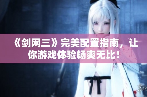 《剑网三》完美配置指南，让你游戏体验畅爽无比！